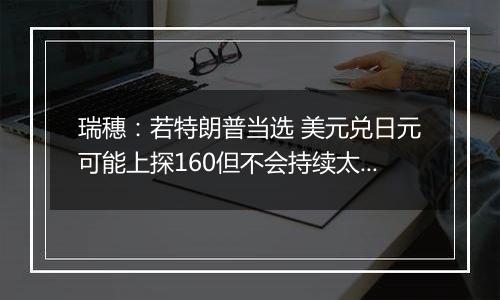 瑞穗：若特朗普当选 美元兑日元可能上探160但不会持续太久