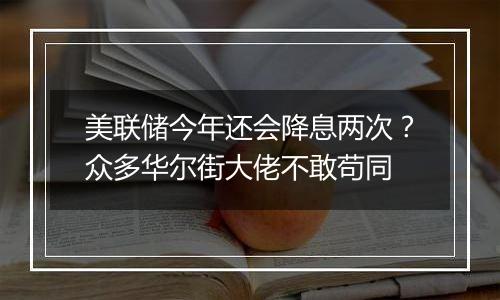 美联储今年还会降息两次？众多华尔街大佬不敢苟同