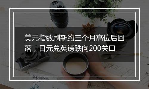 美元指数刷新约三个月高位后回落，日元兑英镑跌向200关口