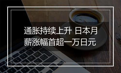 通胀持续上升 日本月薪涨幅首超一万日元