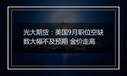 光大期货：美国9月职位空缺数大幅不及预期 金价走高