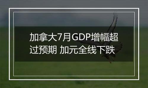 加拿大7月GDP增幅超过预期 加元全线下跌