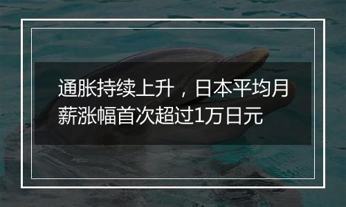 通胀持续上升，日本平均月薪涨幅首次超过1万日元