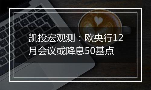 凯投宏观测：欧央行12月会议或降息50基点