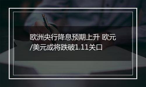 欧洲央行降息预期上升 欧元/美元或将跌破1.11关口