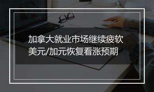 加拿大就业市场继续疲软 美元/加元恢复看涨预期