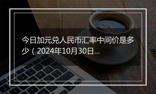 今日加元兑人民币汇率中间价是多少（2024年10月30日）