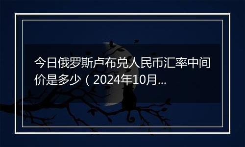 今日俄罗斯卢布兑人民币汇率中间价是多少（2024年10月30日）