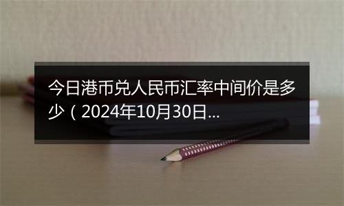 今日港币兑人民币汇率中间价是多少（2024年10月30日）