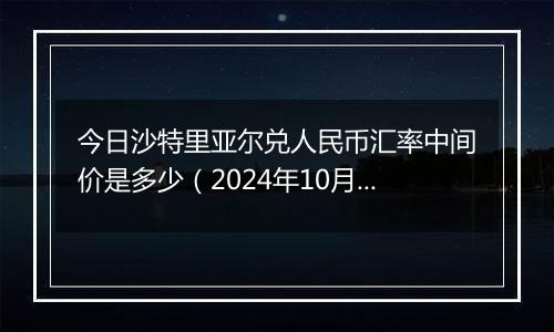 今日沙特里亚尔兑人民币汇率中间价是多少（2024年10月30日）