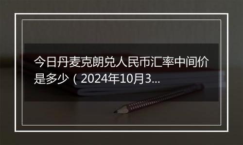 今日丹麦克朗兑人民币汇率中间价是多少（2024年10月30日）