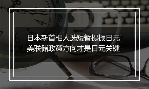 日本新首相人选短暂提振日元 美联储政策方向才是日元关键