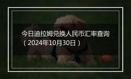 今日迪拉姆兑换人民币汇率查询（2024年10月30日）