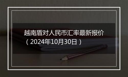 越南盾对人民币汇率最新报价（2024年10月30日）