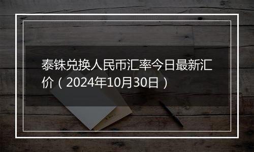 泰铢兑换人民币汇率今日最新汇价（2024年10月30日）