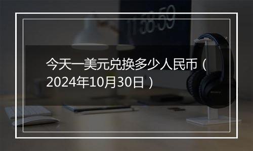 今天一美元兑换多少人民币（2024年10月30日）