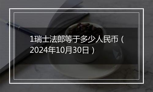 1瑞士法郎等于多少人民币（2024年10月30日）