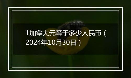 1加拿大元等于多少人民币（2024年10月30日）