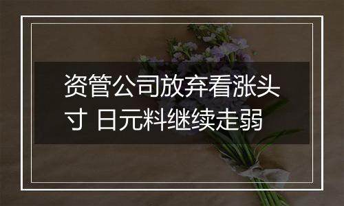 资管公司放弃看涨头寸 日元料继续走弱