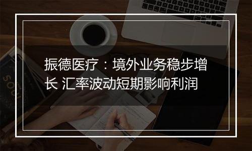 振德医疗：境外业务稳步增长 汇率波动短期影响利润