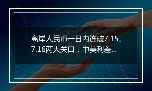 离岸人民币一日内连破7.15、7.16两大关口，中美利差或重归主导因素？