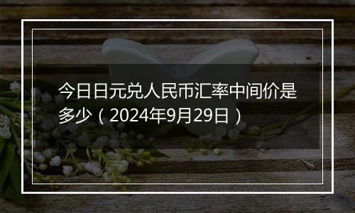 今日日元兑人民币汇率中间价是多少（2024年9月29日）