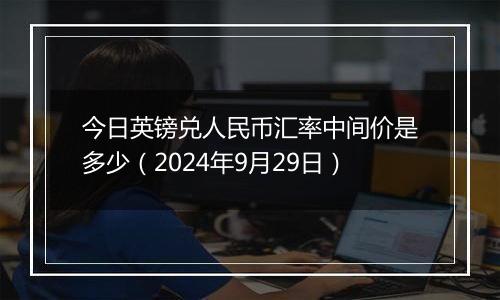 今日英镑兑人民币汇率中间价是多少（2024年9月29日）