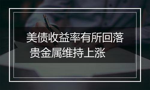 美债收益率有所回落 贵金属维持上涨