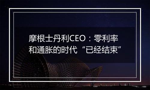 摩根士丹利CEO：零利率和通胀的时代“已经结束”