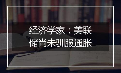 经济学家：美联储尚未驯服通胀