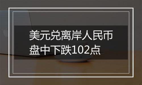 美元兑离岸人民币盘中下跌102点