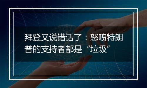 拜登又说错话了：怒喷特朗普的支持者都是“垃圾”