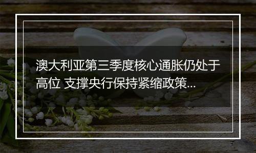 澳大利亚第三季度核心通胀仍处于高位 支撑央行保持紧缩政策的立场