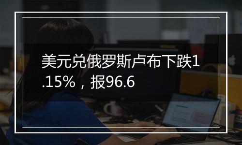 美元兑俄罗斯卢布下跌1.15%，报96.6