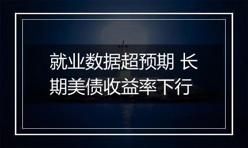 就业数据超预期 长期美债收益率下行