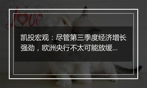 凯投宏观：尽管第三季度经济增长强劲，欧洲央行不太可能放缓降息步伐