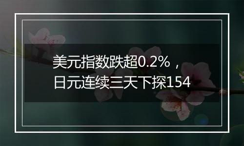 美元指数跌超0.2%，日元连续三天下探154