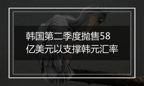 韩国第二季度抛售58亿美元以支撑韩元汇率