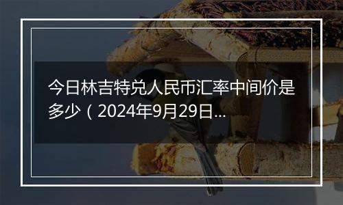 今日林吉特兑人民币汇率中间价是多少（2024年9月29日）