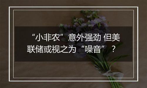 “小非农”意外强劲 但美联储或视之为“噪音”？