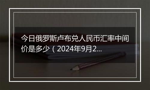 今日俄罗斯卢布兑人民币汇率中间价是多少（2024年9月29日）