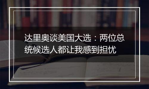 达里奥谈美国大选：两位总统候选人都让我感到担忧