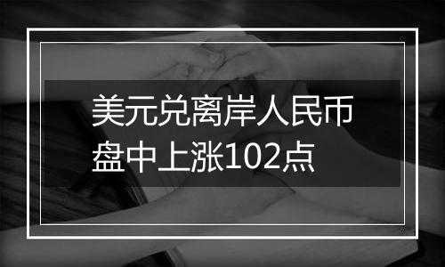 美元兑离岸人民币盘中上涨102点