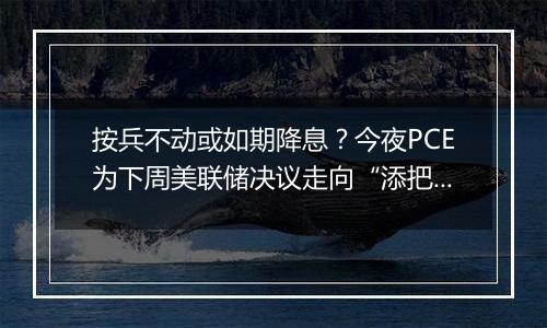 按兵不动或如期降息？今夜PCE为下周美联储决议走向“添把火”