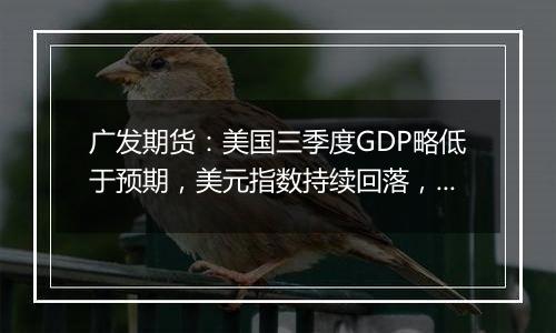 广发期货：美国三季度GDP略低于预期，美元指数持续回落，黄金续创新高