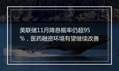 美联储11月降息概率仍超95%，医药融资环境有望继续改善