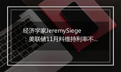 经济学家JeremySiege：美联储11月料维持利率不变