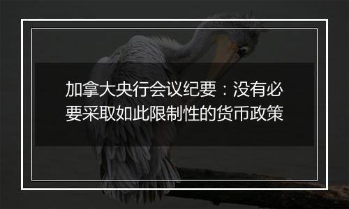 加拿大央行会议纪要：没有必要采取如此限制性的货币政策