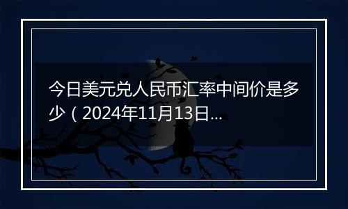 今日美元兑人民币汇率中间价是多少（2024年11月13日）