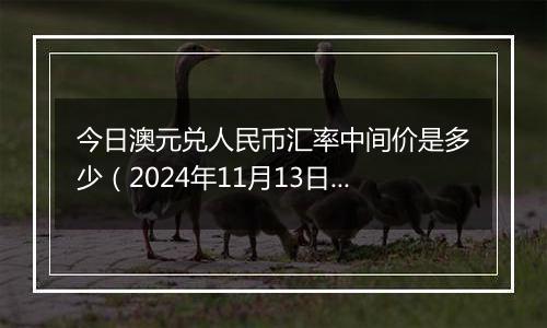 今日澳元兑人民币汇率中间价是多少（2024年11月13日）